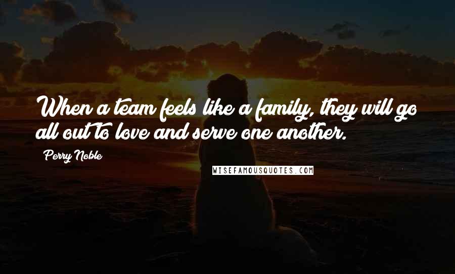 Perry Noble Quotes: When a team feels like a family, they will go all out to love and serve one another.