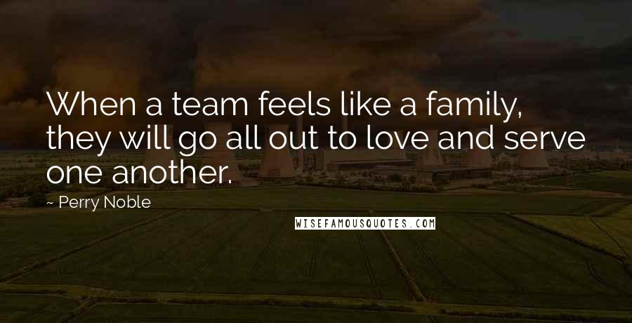 Perry Noble Quotes: When a team feels like a family, they will go all out to love and serve one another.