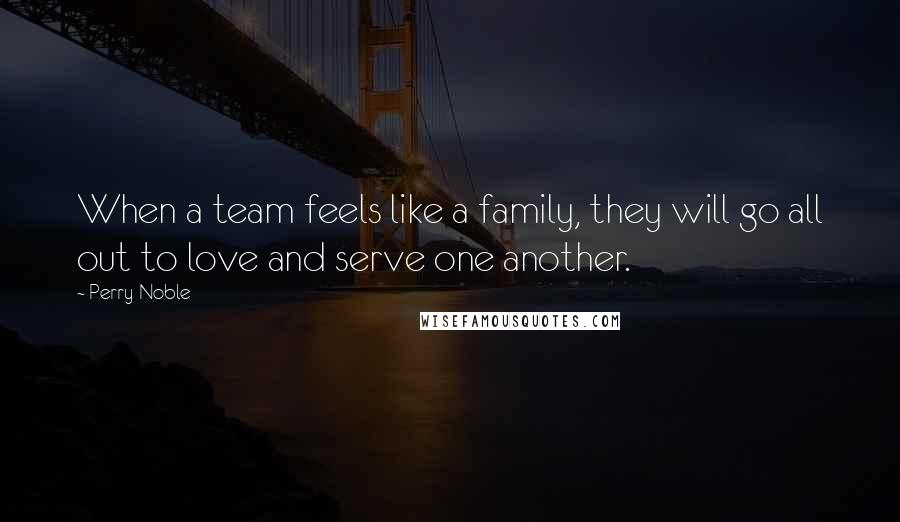 Perry Noble Quotes: When a team feels like a family, they will go all out to love and serve one another.
