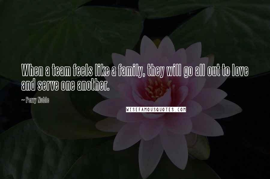 Perry Noble Quotes: When a team feels like a family, they will go all out to love and serve one another.