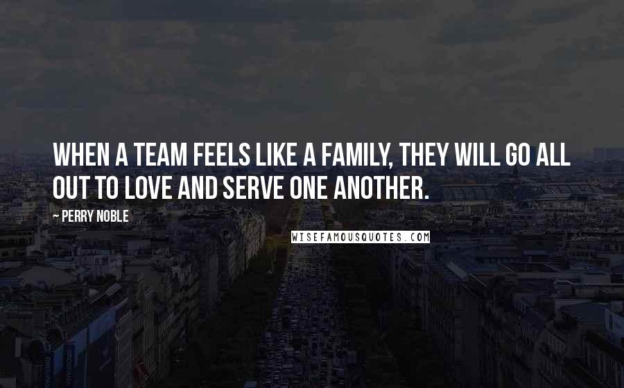 Perry Noble Quotes: When a team feels like a family, they will go all out to love and serve one another.
