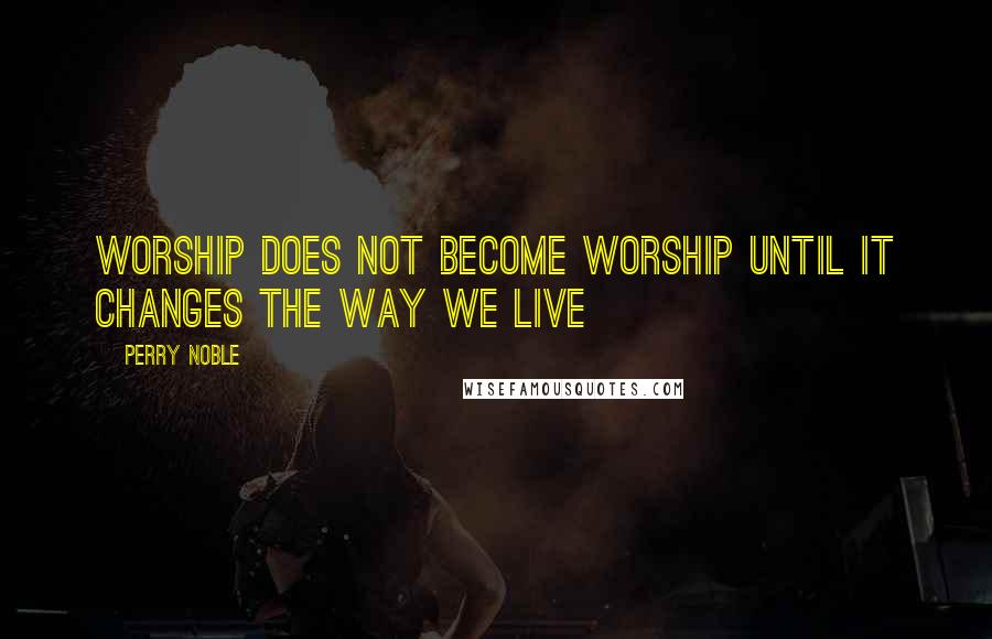 Perry Noble Quotes: Worship does not become worship until it changes the way we live