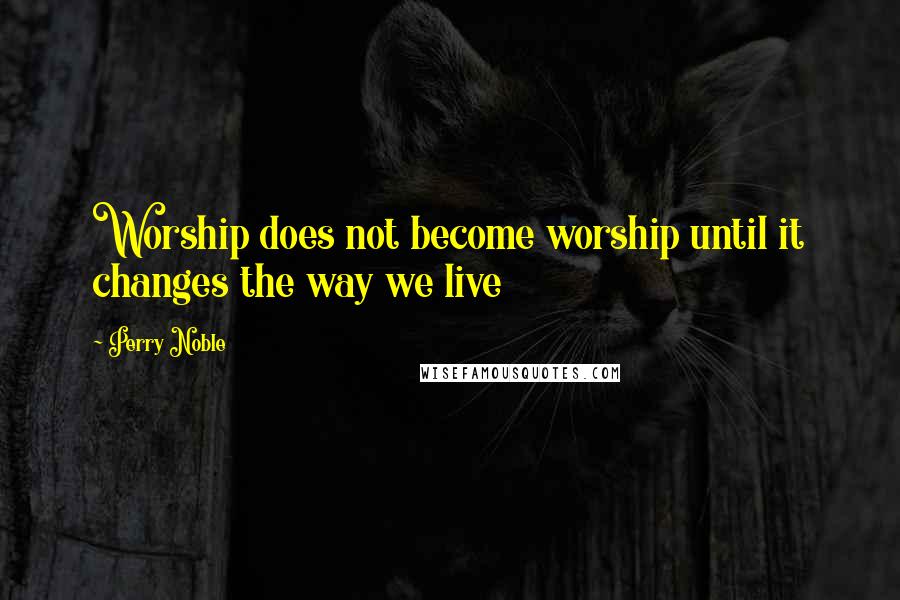 Perry Noble Quotes: Worship does not become worship until it changes the way we live