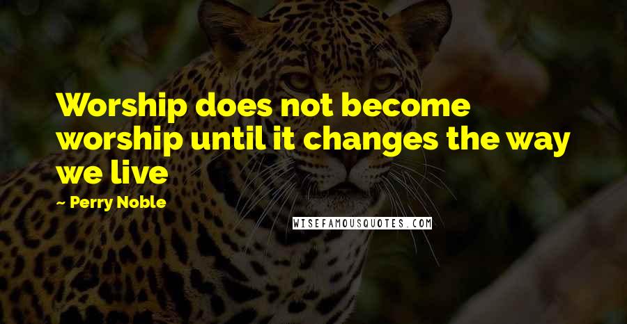 Perry Noble Quotes: Worship does not become worship until it changes the way we live