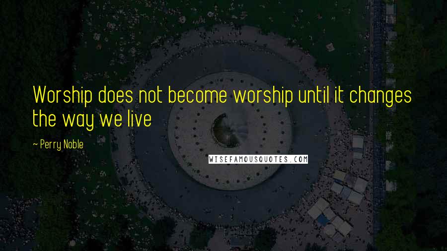 Perry Noble Quotes: Worship does not become worship until it changes the way we live
