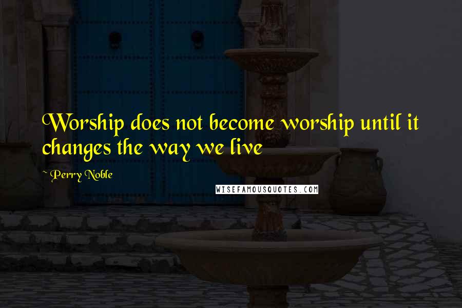 Perry Noble Quotes: Worship does not become worship until it changes the way we live