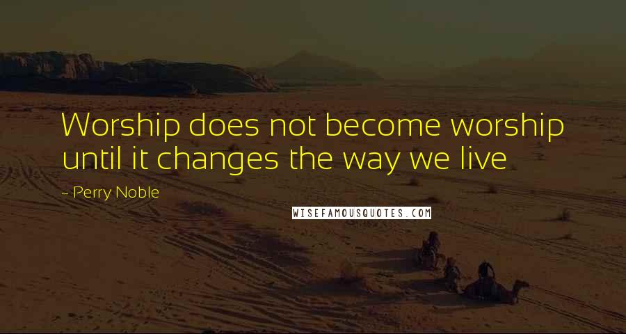 Perry Noble Quotes: Worship does not become worship until it changes the way we live