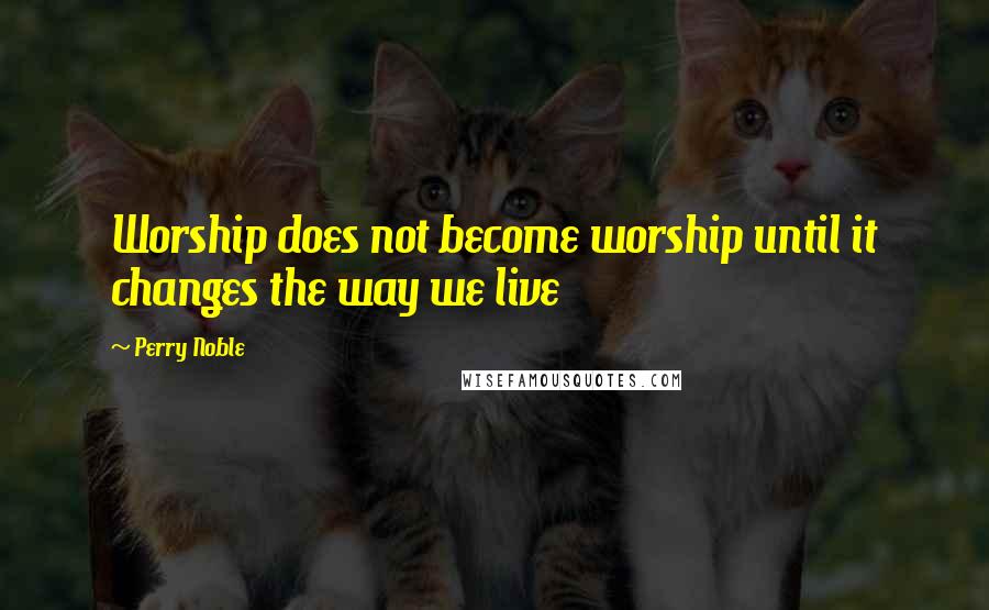 Perry Noble Quotes: Worship does not become worship until it changes the way we live