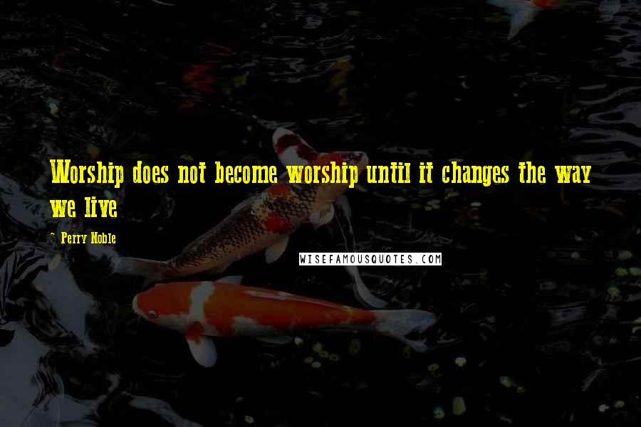 Perry Noble Quotes: Worship does not become worship until it changes the way we live