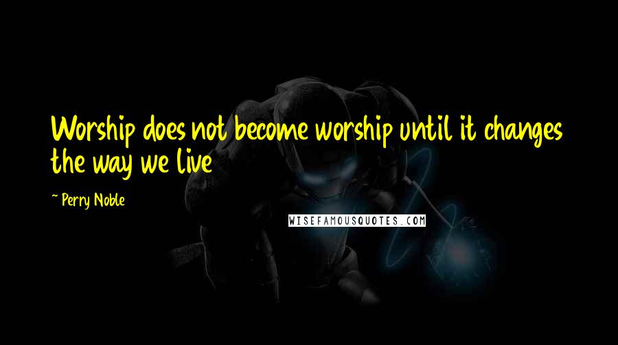 Perry Noble Quotes: Worship does not become worship until it changes the way we live