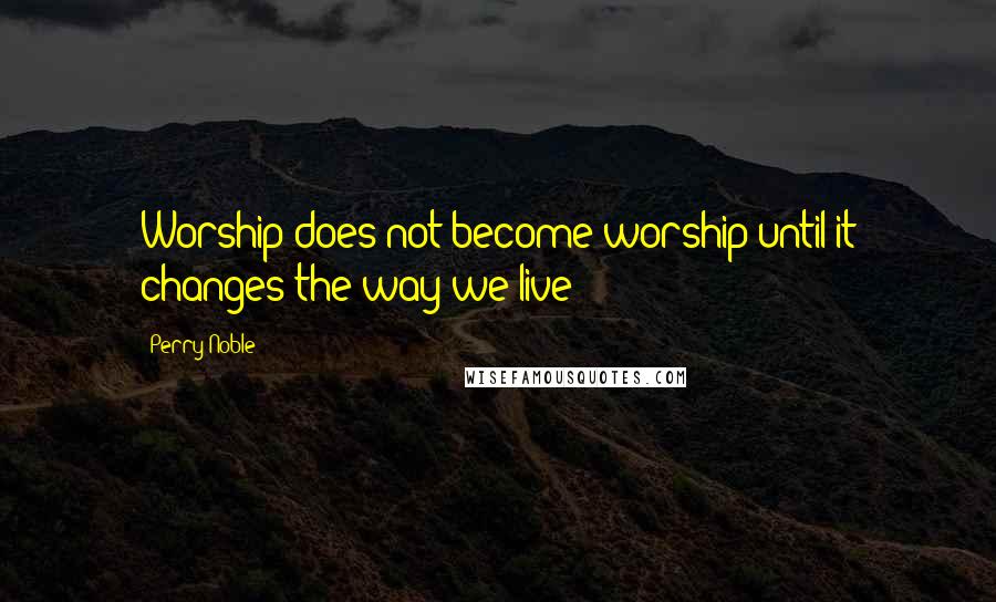 Perry Noble Quotes: Worship does not become worship until it changes the way we live