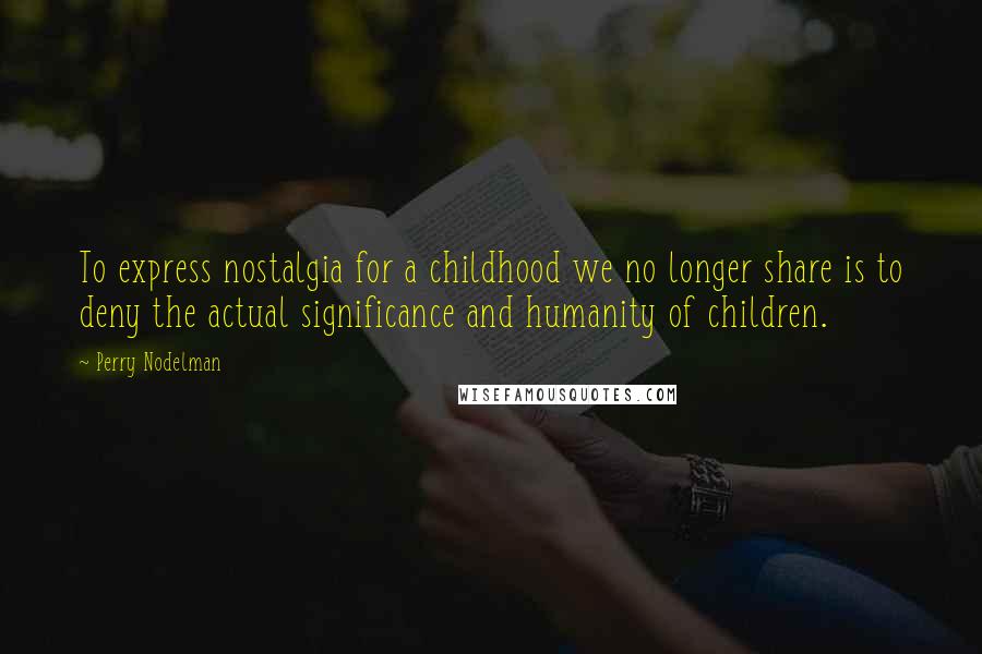 Perry Nodelman Quotes: To express nostalgia for a childhood we no longer share is to deny the actual significance and humanity of children.