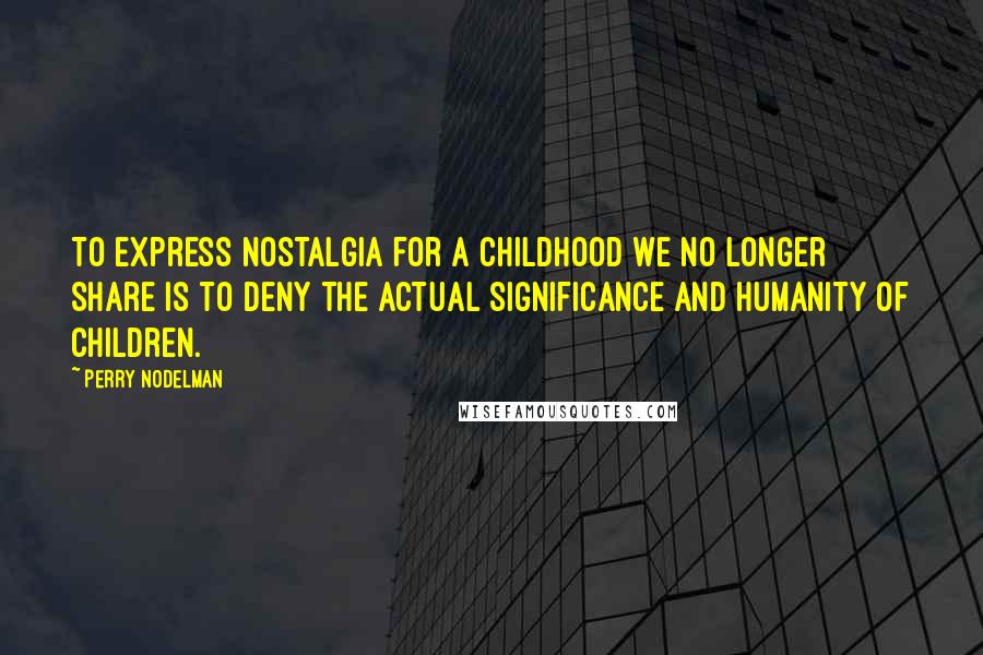 Perry Nodelman Quotes: To express nostalgia for a childhood we no longer share is to deny the actual significance and humanity of children.