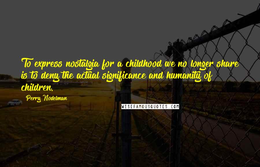 Perry Nodelman Quotes: To express nostalgia for a childhood we no longer share is to deny the actual significance and humanity of children.