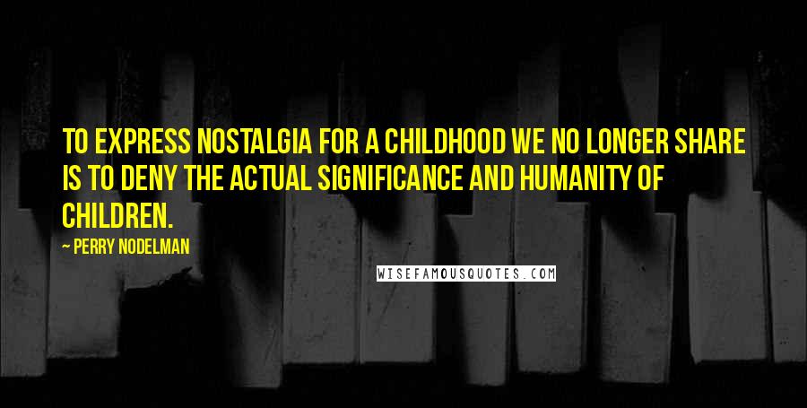 Perry Nodelman Quotes: To express nostalgia for a childhood we no longer share is to deny the actual significance and humanity of children.