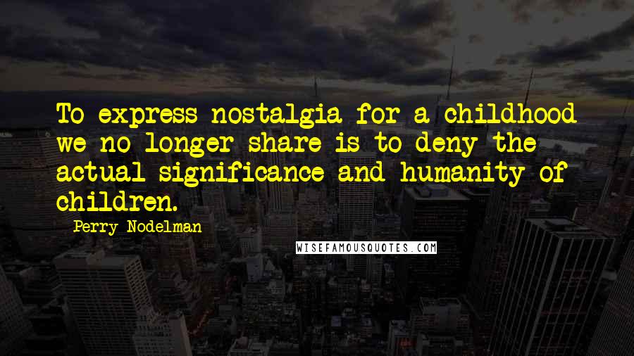 Perry Nodelman Quotes: To express nostalgia for a childhood we no longer share is to deny the actual significance and humanity of children.