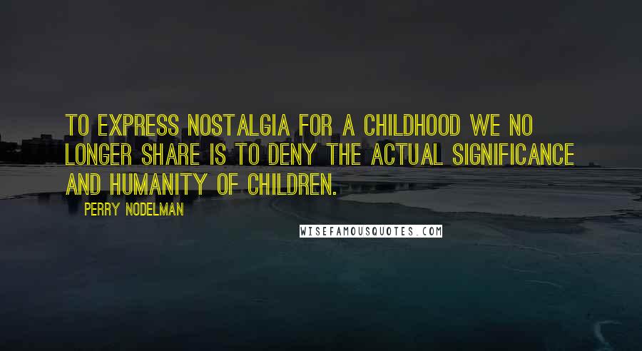 Perry Nodelman Quotes: To express nostalgia for a childhood we no longer share is to deny the actual significance and humanity of children.