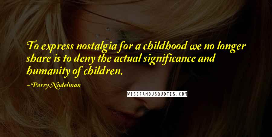 Perry Nodelman Quotes: To express nostalgia for a childhood we no longer share is to deny the actual significance and humanity of children.