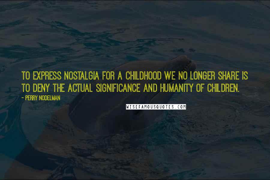 Perry Nodelman Quotes: To express nostalgia for a childhood we no longer share is to deny the actual significance and humanity of children.