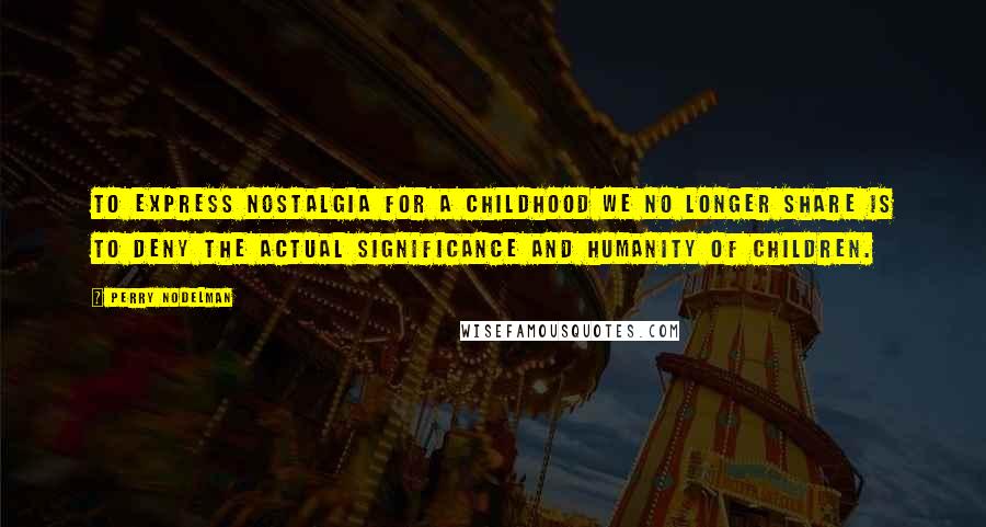 Perry Nodelman Quotes: To express nostalgia for a childhood we no longer share is to deny the actual significance and humanity of children.