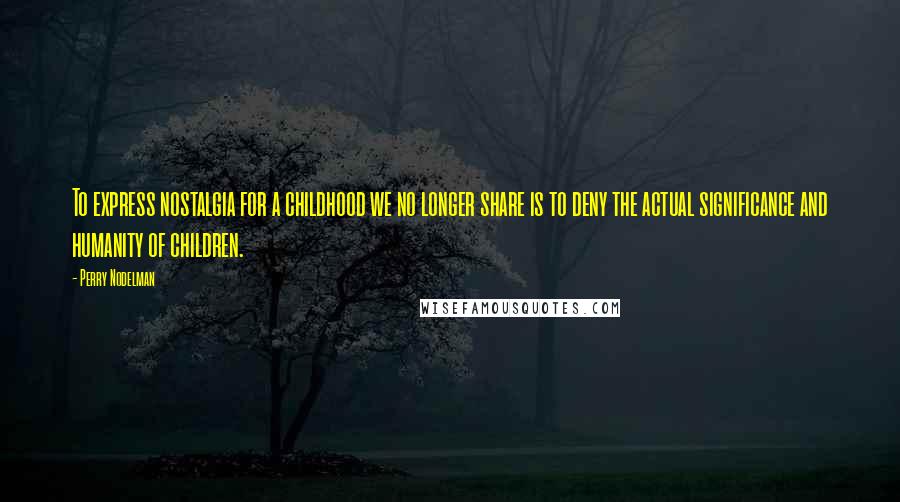 Perry Nodelman Quotes: To express nostalgia for a childhood we no longer share is to deny the actual significance and humanity of children.