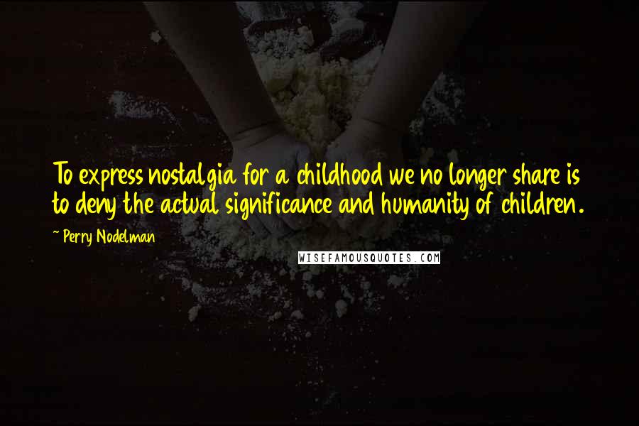 Perry Nodelman Quotes: To express nostalgia for a childhood we no longer share is to deny the actual significance and humanity of children.