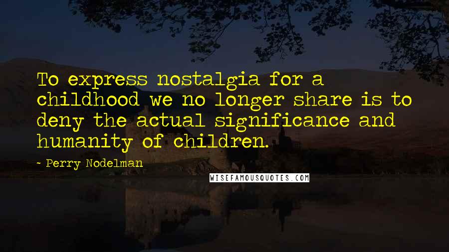 Perry Nodelman Quotes: To express nostalgia for a childhood we no longer share is to deny the actual significance and humanity of children.