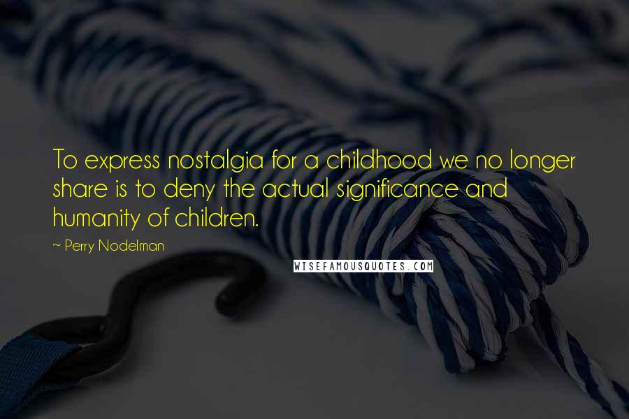 Perry Nodelman Quotes: To express nostalgia for a childhood we no longer share is to deny the actual significance and humanity of children.