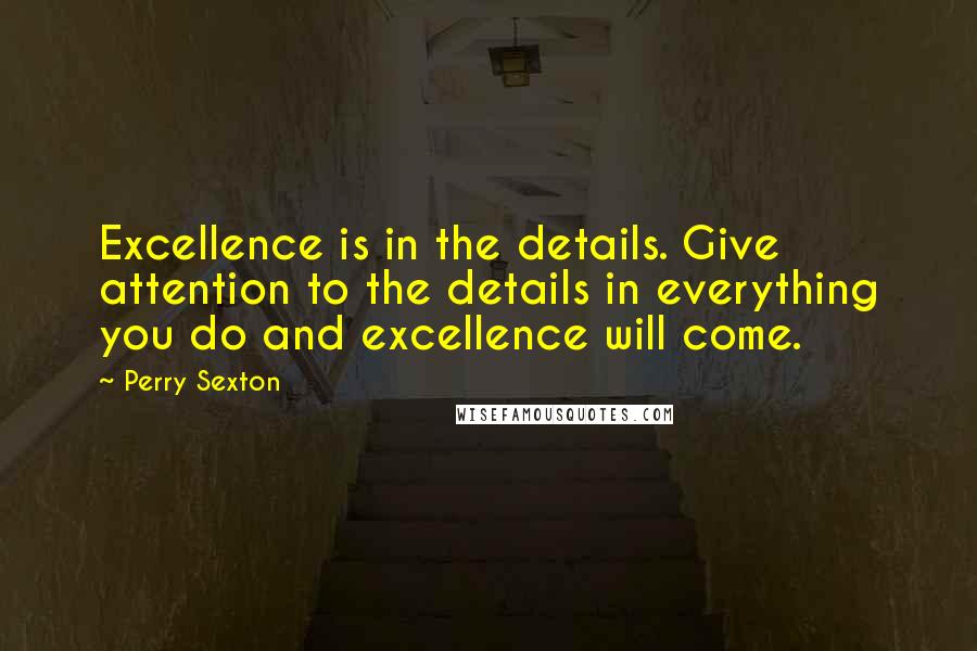 Perry Sexton Quotes: Excellence is in the details. Give attention to the details in everything you do and excellence will come.