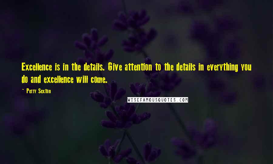 Perry Sexton Quotes: Excellence is in the details. Give attention to the details in everything you do and excellence will come.