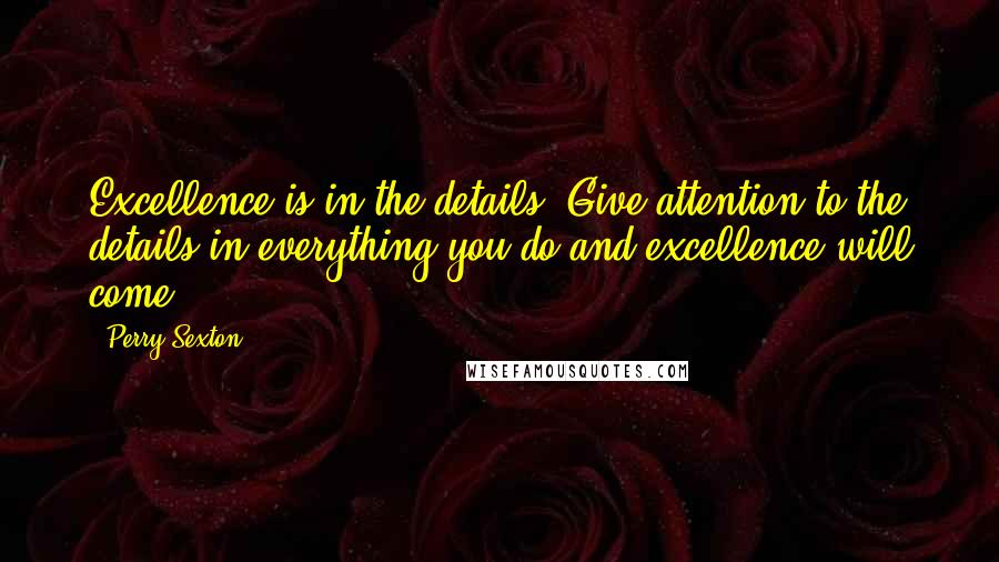Perry Sexton Quotes: Excellence is in the details. Give attention to the details in everything you do and excellence will come.