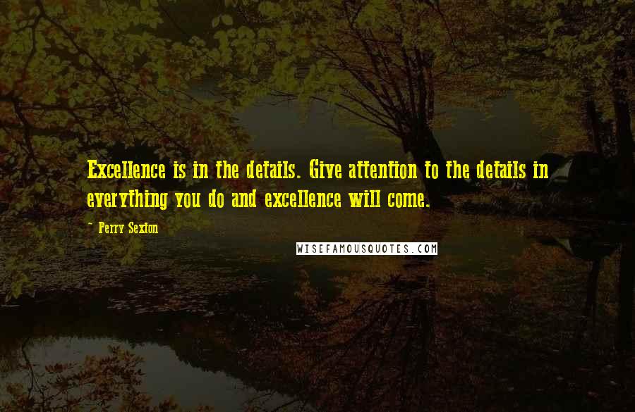 Perry Sexton Quotes: Excellence is in the details. Give attention to the details in everything you do and excellence will come.