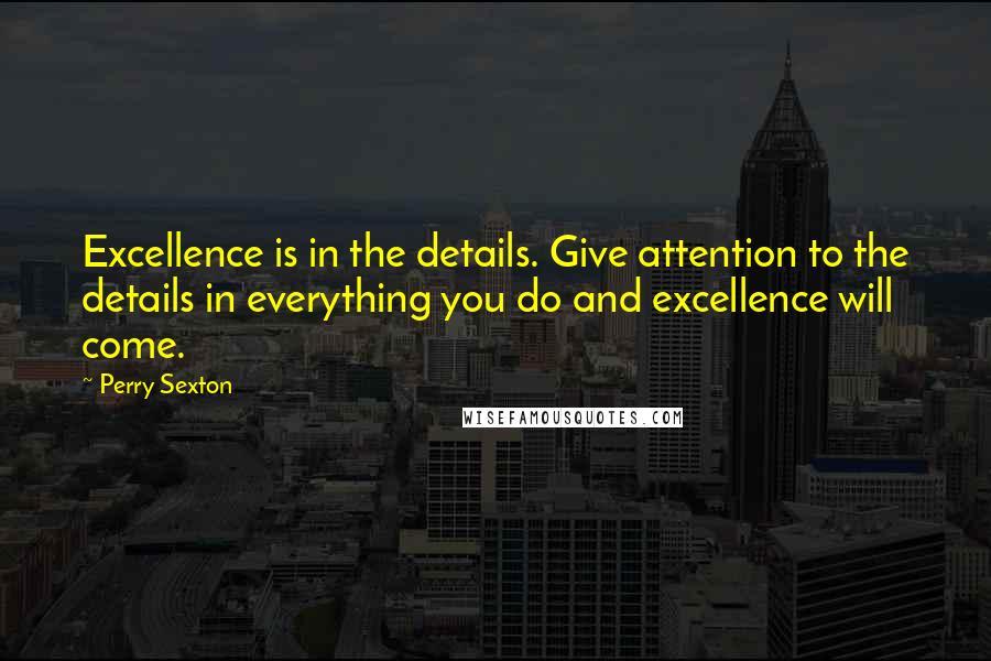 Perry Sexton Quotes: Excellence is in the details. Give attention to the details in everything you do and excellence will come.