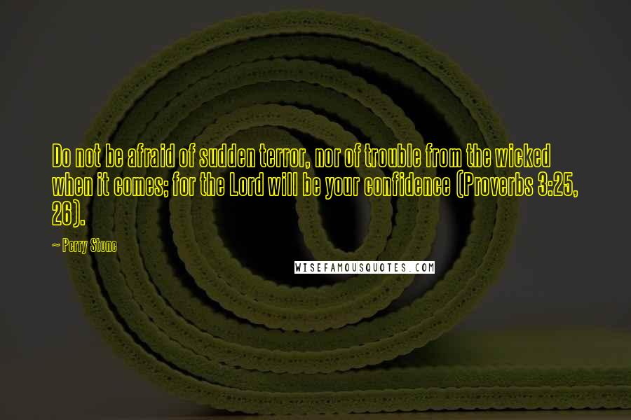 Perry Stone Quotes: Do not be afraid of sudden terror, nor of trouble from the wicked when it comes; for the Lord will be your confidence (Proverbs 3:25, 26).