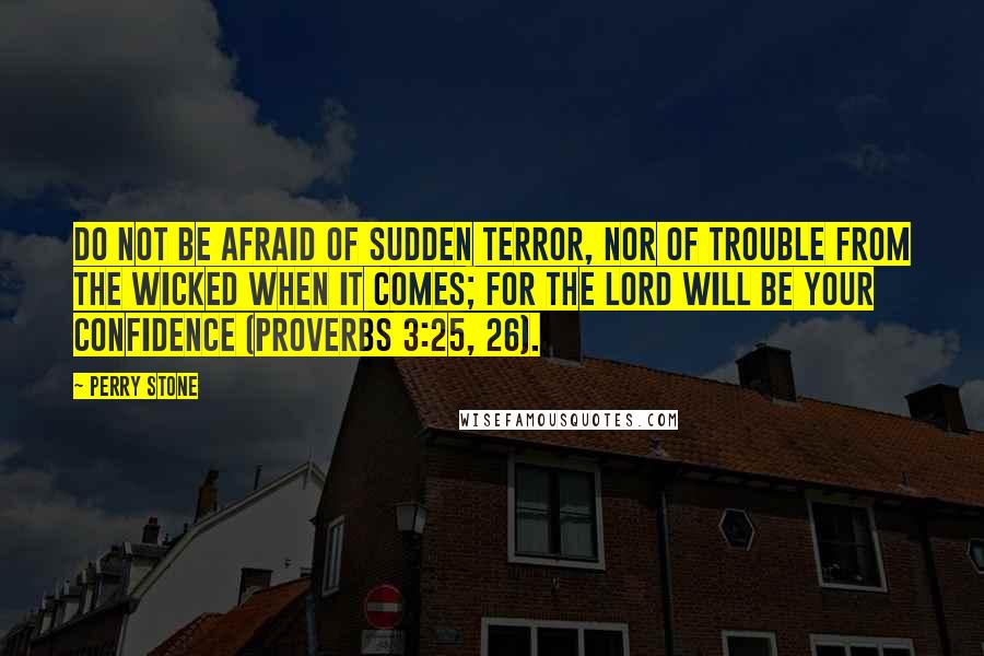 Perry Stone Quotes: Do not be afraid of sudden terror, nor of trouble from the wicked when it comes; for the Lord will be your confidence (Proverbs 3:25, 26).