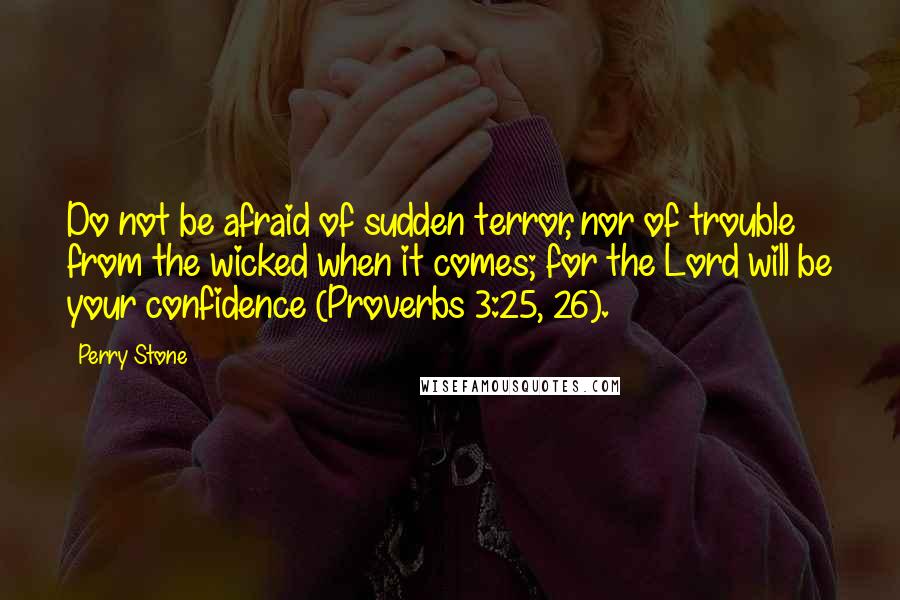 Perry Stone Quotes: Do not be afraid of sudden terror, nor of trouble from the wicked when it comes; for the Lord will be your confidence (Proverbs 3:25, 26).