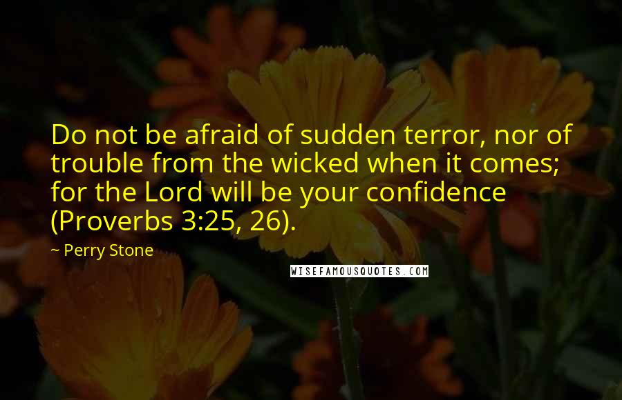 Perry Stone Quotes: Do not be afraid of sudden terror, nor of trouble from the wicked when it comes; for the Lord will be your confidence (Proverbs 3:25, 26).