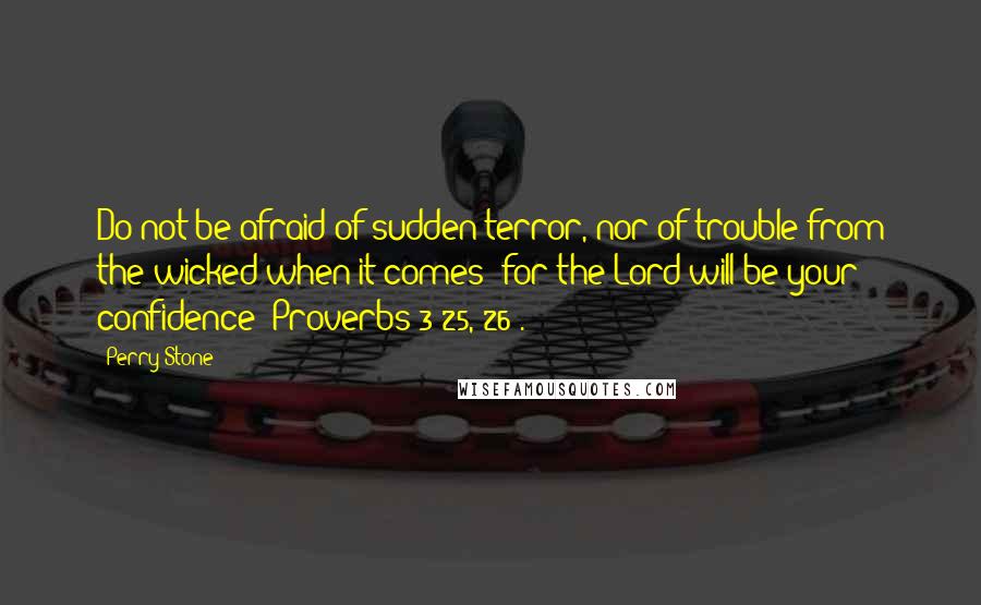 Perry Stone Quotes: Do not be afraid of sudden terror, nor of trouble from the wicked when it comes; for the Lord will be your confidence (Proverbs 3:25, 26).