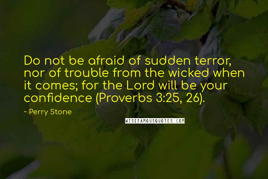 Perry Stone Quotes: Do not be afraid of sudden terror, nor of trouble from the wicked when it comes; for the Lord will be your confidence (Proverbs 3:25, 26).