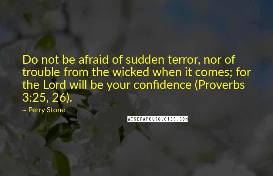 Perry Stone Quotes: Do not be afraid of sudden terror, nor of trouble from the wicked when it comes; for the Lord will be your confidence (Proverbs 3:25, 26).