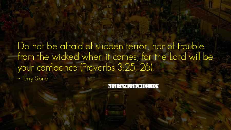 Perry Stone Quotes: Do not be afraid of sudden terror, nor of trouble from the wicked when it comes; for the Lord will be your confidence (Proverbs 3:25, 26).