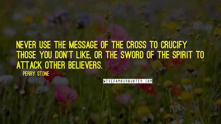 Perry Stone Quotes: Never use the message of the cross to crucify those you don't like, or the sword of the Spirit to attack other believers.