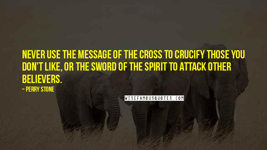 Perry Stone Quotes: Never use the message of the cross to crucify those you don't like, or the sword of the Spirit to attack other believers.