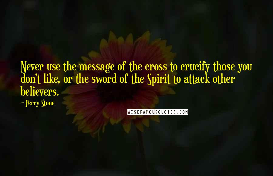 Perry Stone Quotes: Never use the message of the cross to crucify those you don't like, or the sword of the Spirit to attack other believers.