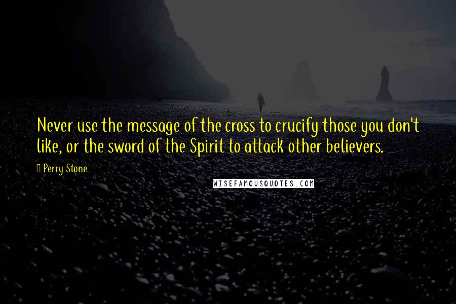 Perry Stone Quotes: Never use the message of the cross to crucify those you don't like, or the sword of the Spirit to attack other believers.