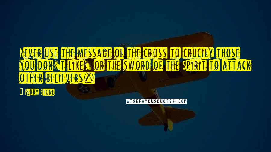 Perry Stone Quotes: Never use the message of the cross to crucify those you don't like, or the sword of the Spirit to attack other believers.