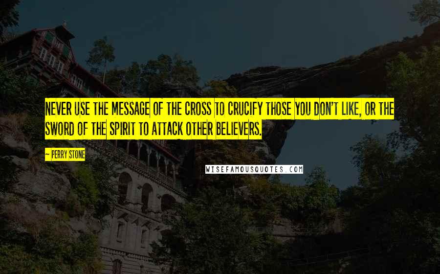 Perry Stone Quotes: Never use the message of the cross to crucify those you don't like, or the sword of the Spirit to attack other believers.