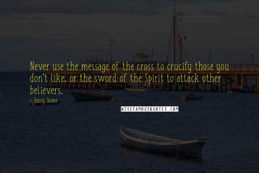 Perry Stone Quotes: Never use the message of the cross to crucify those you don't like, or the sword of the Spirit to attack other believers.