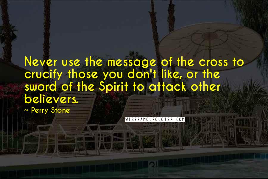 Perry Stone Quotes: Never use the message of the cross to crucify those you don't like, or the sword of the Spirit to attack other believers.