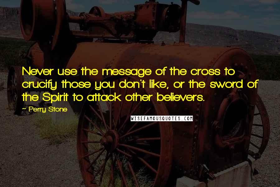 Perry Stone Quotes: Never use the message of the cross to crucify those you don't like, or the sword of the Spirit to attack other believers.